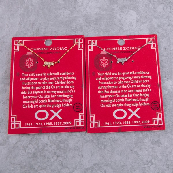 Gold dipped Chinese Zodiac Cubic Zirconia "Ox" pendant necklace.

"Your child uses his quiet self-confidence 
 and willpower to plug away, rarely allowing 
 frustration to take over. Children born during 
 the year of the Ox are on the shy side. But 
 shyness is no way means she's a loner-your 
 Ox takes her time forging meaningful bonds. 
 Take heed, though: Ox kids are quite the grudge 
 holders."
"1961, 1973, 1985, 1997, 2009"
 

- Pendant approximately 1cm 
- Approximately 16" in length 